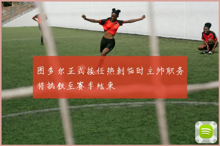 图多尔正式接任热刺临时主帅职务将执教至赛季结束