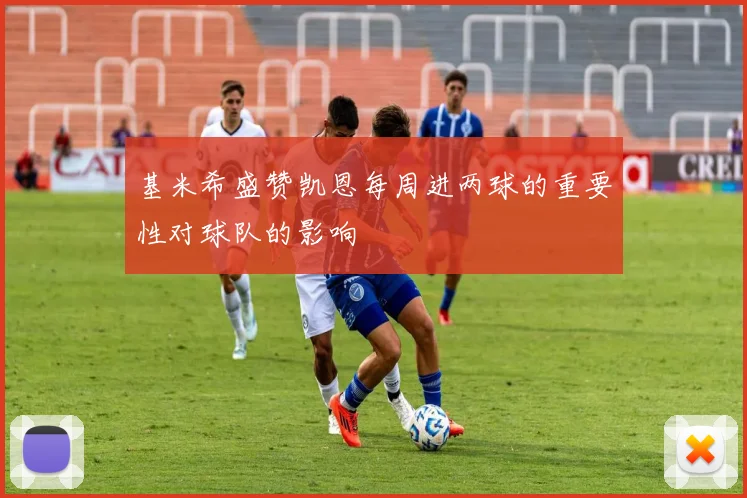 基米希盛赞凯恩每周进两球的重要性对球队的影响
