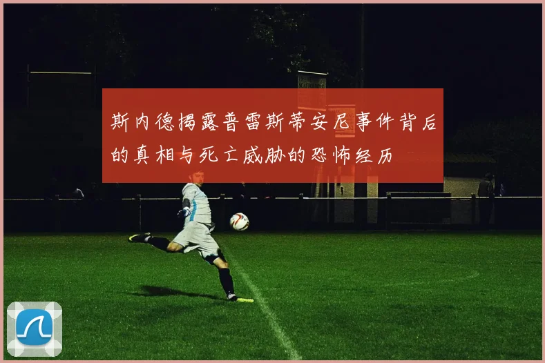 斯内德揭露普雷斯蒂安尼事件背后的真相与死亡威胁的恐怖经历