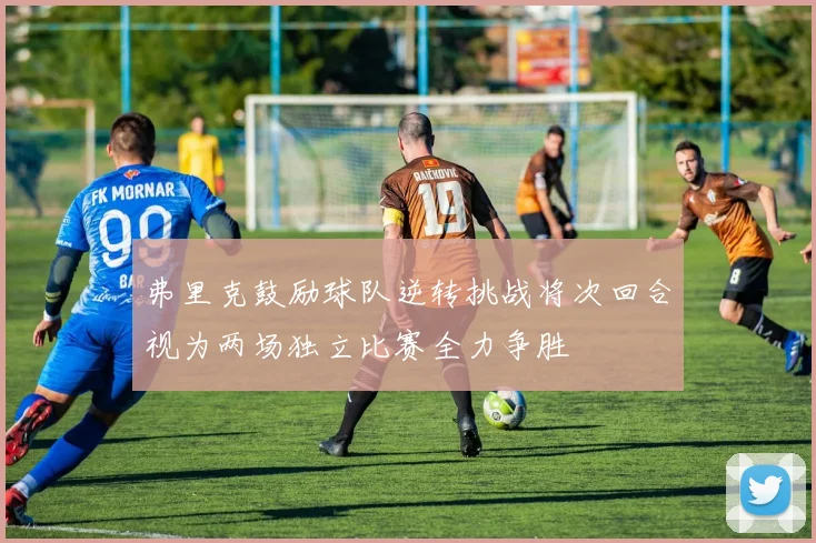 弗里克鼓励球队逆转挑战将次回合视为两场独立比赛全力争胜