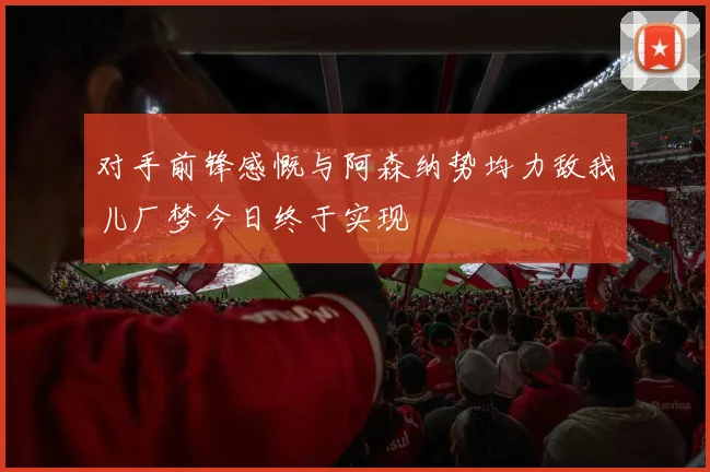 对手前锋感慨与阿森纳势均力敌我儿厂梦今日终于实现