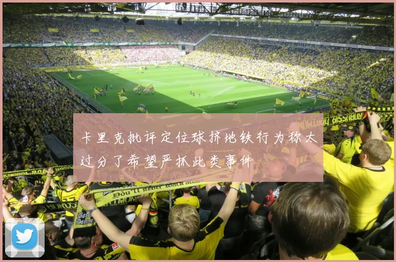 卡里克批评定位球挤地铁行为称太过分了希望严抓此类事件