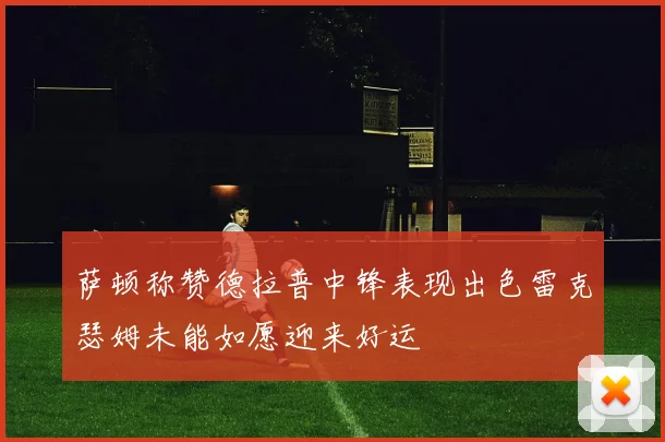 萨顿称赞德拉普中锋表现出色雷克瑟姆未能如愿迎来好运
