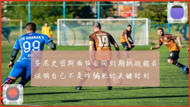 芬尼史密斯面临合同到期挑战能否证明自己不是诈骗犯的关键时刻