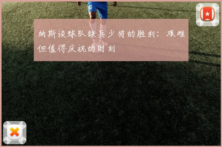 纳斯谈球队缺兵少将的胜利：艰难但值得庆祝的时刻
