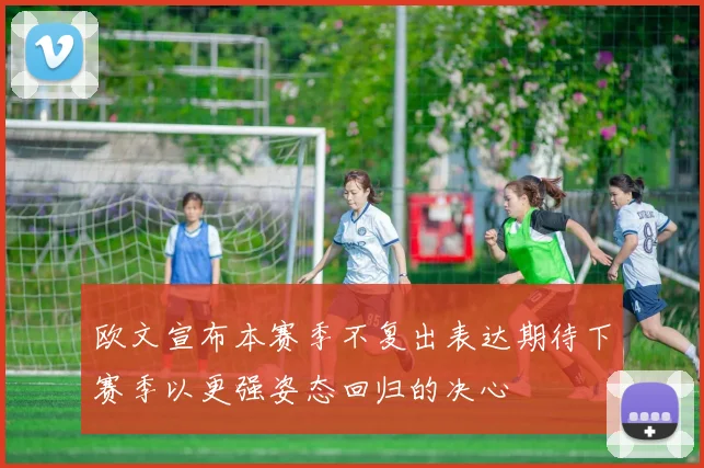 欧文宣布本赛季不复出表达期待下赛季以更强姿态回归的决心