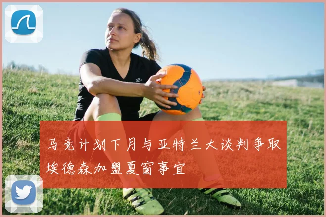 马竞计划下月与亚特兰大谈判争取埃德森加盟夏窗事宜