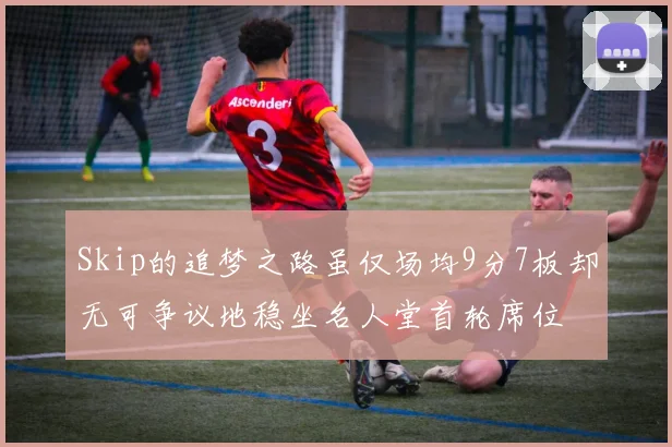 Skip的追梦之路虽仅场均9分7板却无可争议地稳坐名人堂首轮席位