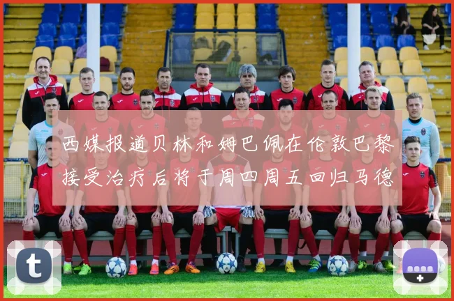 西媒报道贝林和姆巴佩在伦敦巴黎接受治疗后将于周四周五回归马德里
