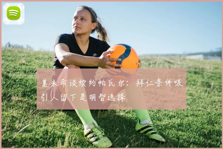 基米希谈续约帕瓦尔：拜仁条件吸引人留下是明智选择